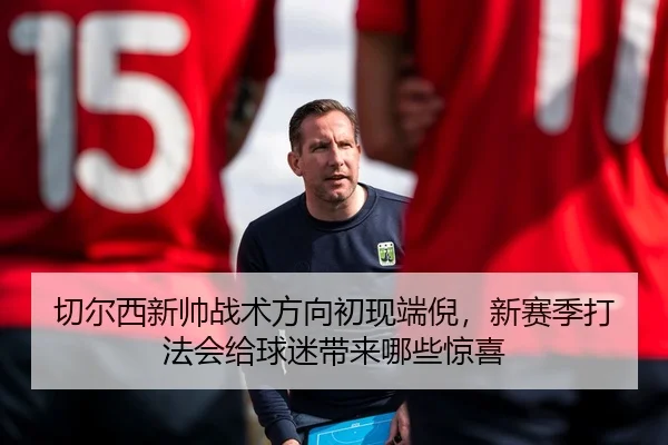 切尔西新帅战术方向初现端倪，新赛季打法会给球迷带来哪些惊喜
